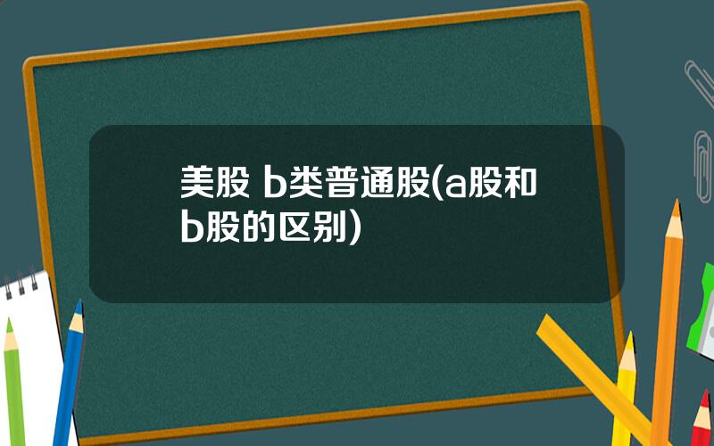 美股 b类普通股(a股和b股的区别)